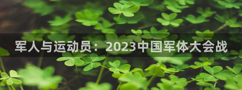 雷鸟体育app：军人与运动员：2023中国军体大会战