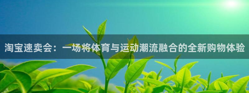 雷鸟体育ios官网入口：淘宝速卖会：一场将体育与运动潮流融合的全新购物体验