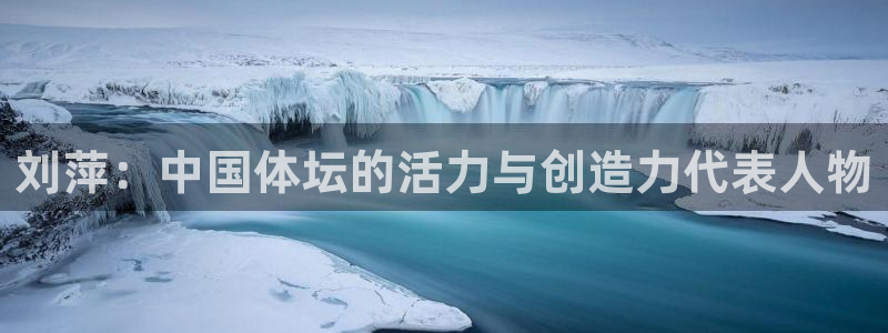 雷鸟体育ios官网入口：刘萍：中国体坛的活力与创造力代表人物