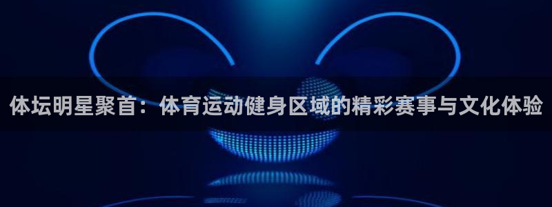 雷鸟体育app：体坛明星聚首：体育运动健身区域的精彩赛事与文化体验